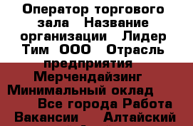 Оператор торгового зала › Название организации ­ Лидер Тим, ООО › Отрасль предприятия ­ Мерчендайзинг › Минимальный оклад ­ 26 000 - Все города Работа » Вакансии   . Алтайский край,Алейск г.